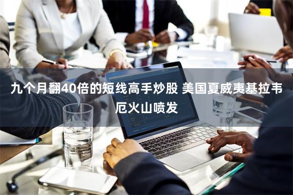 九个月翻40倍的短线高手炒股 美国夏威夷基拉韦厄火山喷发