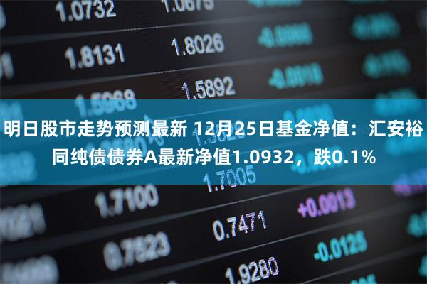 明日股市走势预测最新 12月25日基金净值：汇安裕同纯债
