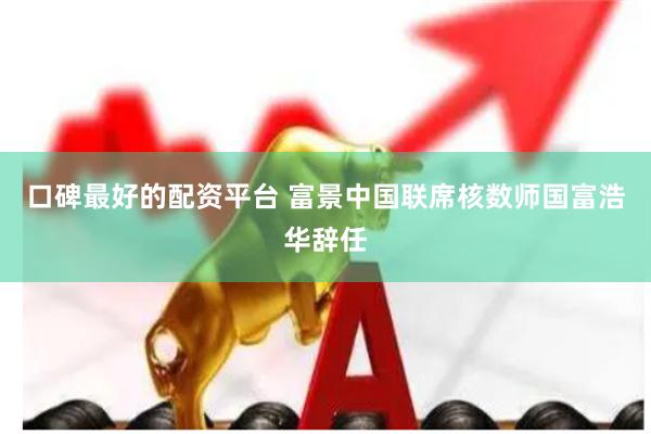 口碑最好的配资平台 富景中国联席核数师国富浩华辞任