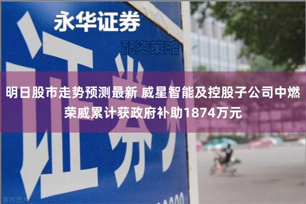 明日股市走势预测最新 威星智能及控股子公司中燃荣威累计获