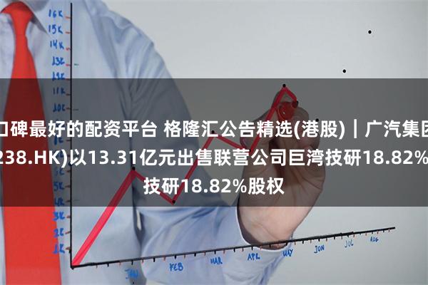 口碑最好的配资平台 格隆汇公告精选(港股)︱广汽集团(0