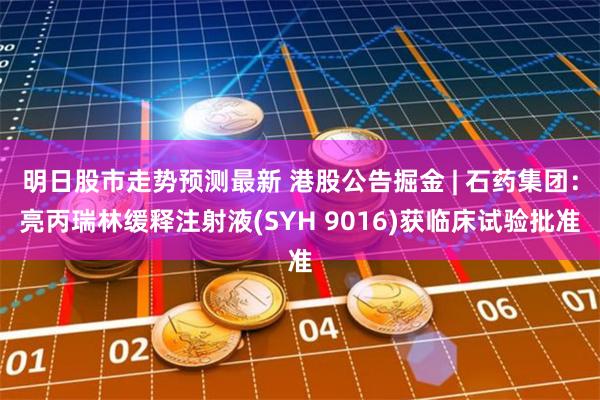 明日股市走势预测最新 港股公告掘金 | 石药集团：亮丙瑞