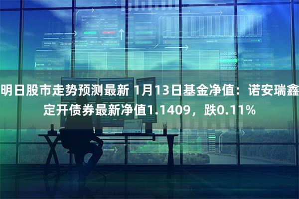 明日股市走势预测最新 1月13日基金净值：诺安瑞鑫定开债券最新净值1.1409，跌0.11%